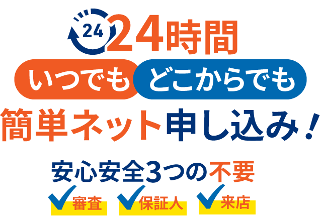 24時間いつでもどこからでも簡単ネット申し込み！安心安全3つの不要審査、保証人、来店
